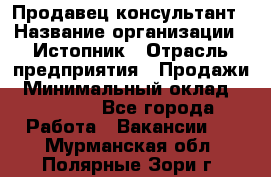 Продавец-консультант › Название организации ­ Истопник › Отрасль предприятия ­ Продажи › Минимальный оклад ­ 60 000 - Все города Работа » Вакансии   . Мурманская обл.,Полярные Зори г.